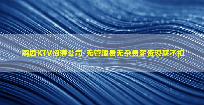 鸡西KTV招聘公司-无管理费无杂费薪资现薪不扣